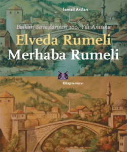 Elveda Rumeli Merhaba Rumeli Balkan Savaşlarının 100. Yılı Anısına Elveda Rumeli Merhaba Rumeli Balkan Savaşlarının 100. Yılı Anısına