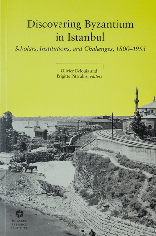 Discovering Byzantium in Istanbul Scholars, Institutions, and Challeng